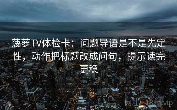 菠萝TV体检卡：问题导语是不是先定性，动作把标题改成问句，提示读完更稳