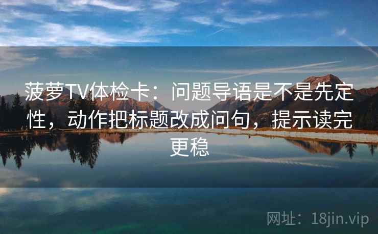 菠萝TV体检卡：问题导语是不是先定性，动作把标题改成问句，提示读完更稳