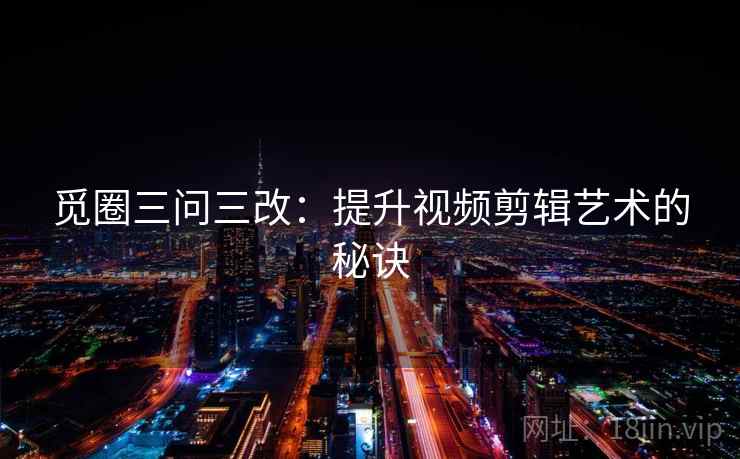 觅圈三问三改：提升视频剪辑艺术的秘诀