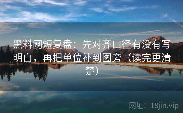 黑料网短复盘：先对齐口径有没有写明白，再把单位补到图旁（读完更清楚）