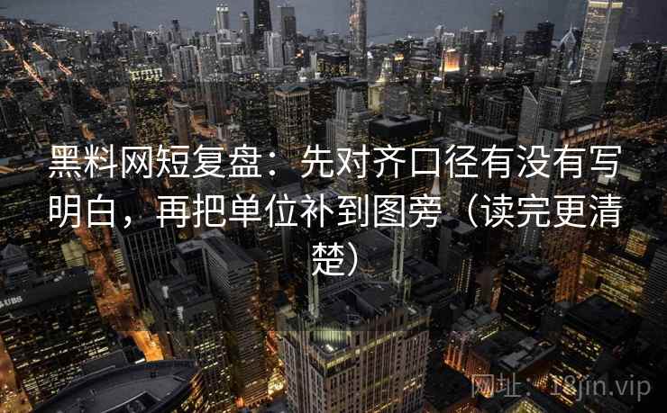 黑料网短复盘：先对齐口径有没有写明白，再把单位补到图旁（读完更清楚）