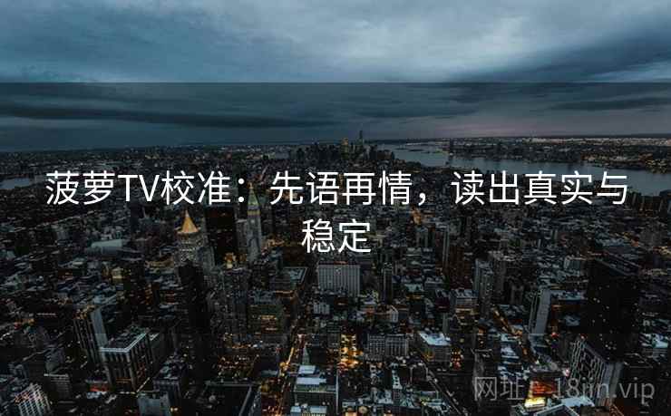 菠萝TV校准：先语再情，读出真实与稳定