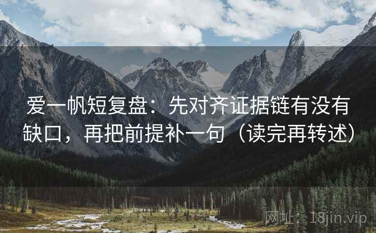 爱一帆短复盘：先对齐证据链有没有缺口，再把前提补一句（读完再转述）