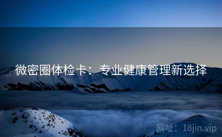 微密圈体检卡：专业健康管理新选择