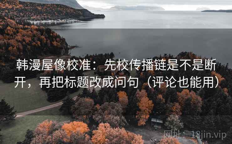 韩漫屋像校准：先校传播链是不是断开，再把标题改成问句（评论也能用）
