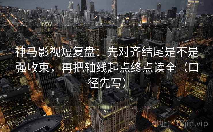 神马影视短复盘：先对齐结尾是不是强收束，再把轴线起点终点读全（口径先写）