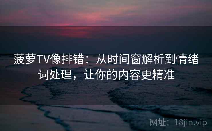 菠萝TV像排错：从时间窗解析到情绪词处理，让你的内容更精准