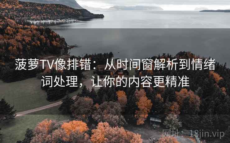 菠萝TV像排错：从时间窗解析到情绪词处理，让你的内容更精准