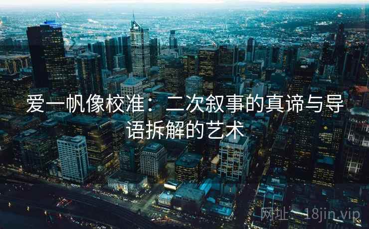 爱一帆像校准：二次叙事的真谛与导语拆解的艺术