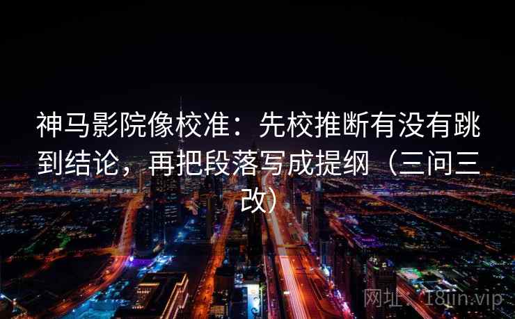 神马影院像校准：先校推断有没有跳到结论，再把段落写成提纲（三问三改）