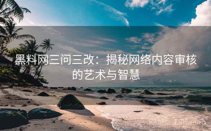 黑料网三问三改：揭秘网络内容审核的艺术与智慧