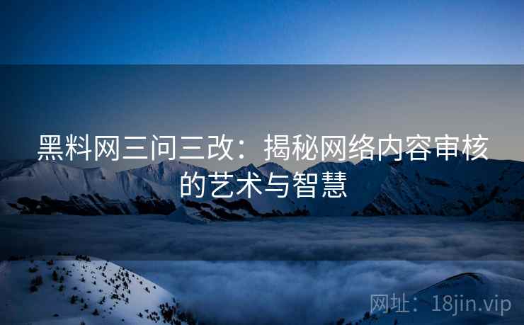 黑料网三问三改：揭秘网络内容审核的艺术与智慧
