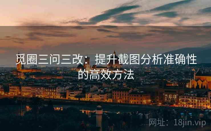 觅圈三问三改:提升截图分析准确性的高效方法 觅圈三问三改:提升截图分析准确性的高效方法