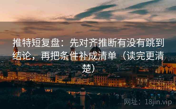 推特短复盘：先对齐推断有没有跳到结论，再把条件补成清单（读完更清楚）