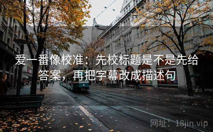 爱一番像校准：先校标题是不是先给答案，再把字幕改成描述句