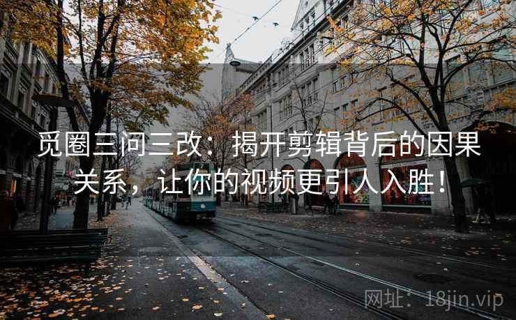 觅圈三问三改：揭开剪辑背后的因果关系，让你的视频更引人入胜！