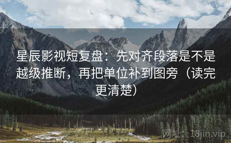星辰影视短复盘：先对齐段落是不是越级推断，再把单位补到图旁（读完更清楚）