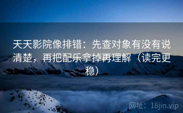 天天影院像排错：先查对象有没有说清楚，再把配乐拿掉再理解（读完更稳）