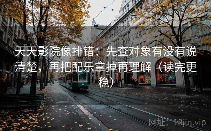 天天影院像排错:先查对象有没有说清楚,再把配乐拿掉再理解(读完更稳) 天天影院像排错:先查对象有没有说清楚,再把配乐拿掉再理解(读完更稳)