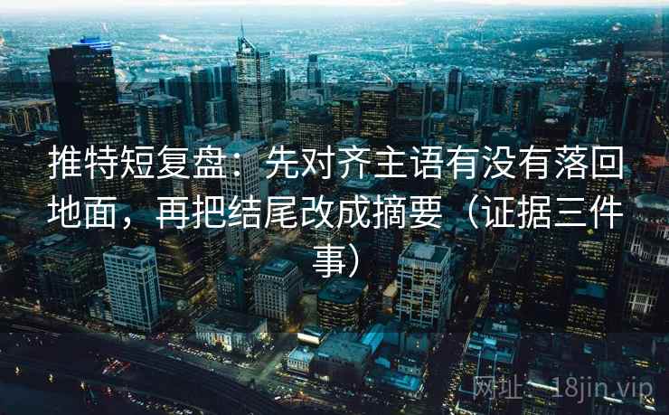 推特短复盘:先对齐主语有没有落回地面,再把结尾改成摘要(证据三件事) 推特短复盘:先对齐主语有没有落回地面,再把结尾改成摘要(证据三件事)