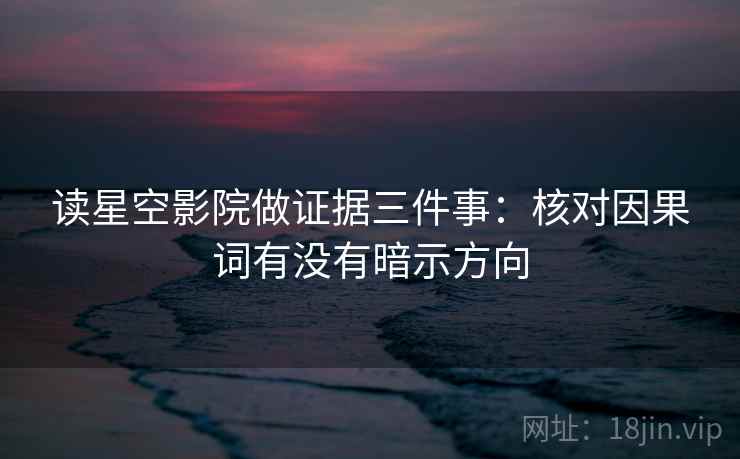 读星空影院做证据三件事：核对因果词有没有暗示方向