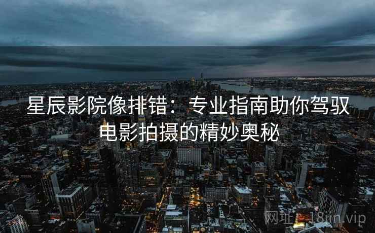 星辰影院像排错:专业指南助你驾驭电影拍摄的精妙奥秘 星辰影院像排错:专业指南助你驾驭电影拍摄的精妙奥秘