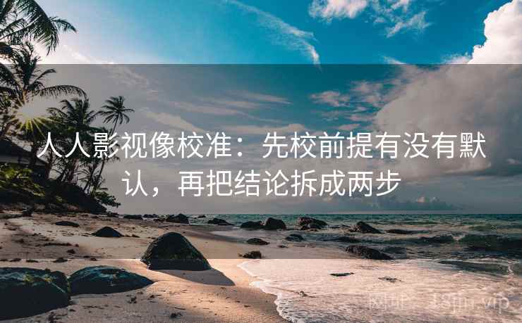人人影视像校准：先校前提有没有默认，再把结论拆成两步