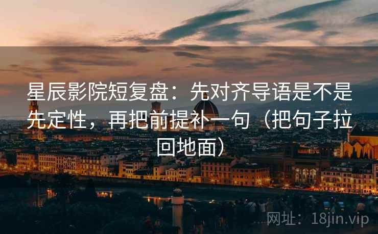 星辰影院短复盘:先对齐导语是不是先定性,再把前提补一句(把句子拉回地面) 星辰影院短复盘:先对齐导语是不是先定性,再把前提补一句(把句子拉回地面)