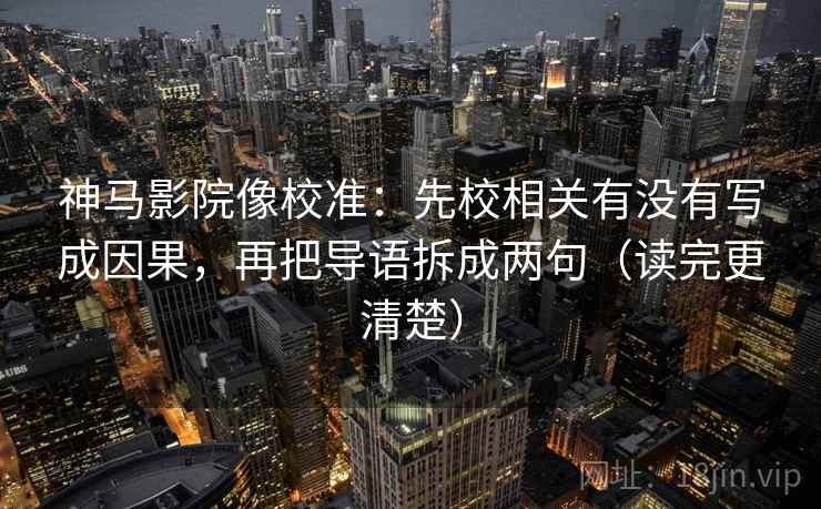 神马影院像校准:先校相关有没有写成因果,再把导语拆成两句(读完更清楚) 神马影院像校准:先校相关有没有写成因果,再把导语拆成两句(读完更清楚)