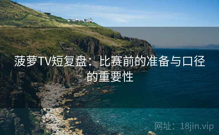 菠萝TV短复盘:比赛前的准备与口径的重要性 菠萝TV短复盘:比赛前的准备与口径的重要性