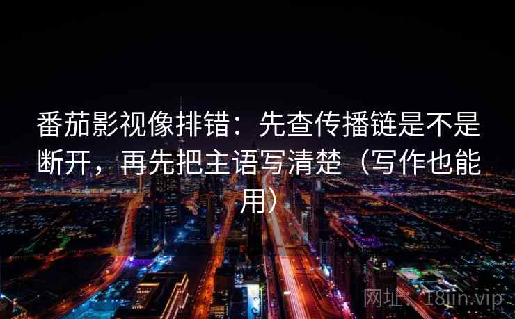 番茄影视像排错:先查传播链是不是断开,再先把主语写清楚(写作也能用) 番茄影视像排错:先查传播链是不是断开,再先把主语写清楚(写作也能用)