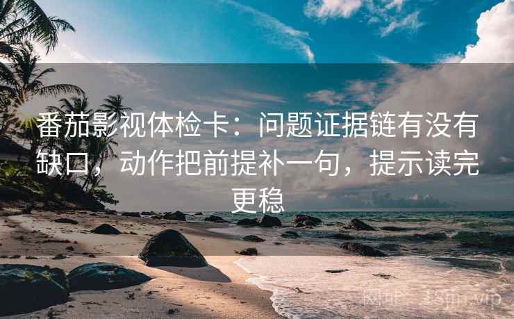 番茄影视体检卡:问题证据链有没有缺口,动作把前提补一句,提示读完更稳 番茄影视体检卡:问题证据链有没有缺口,动作把前提补一句,提示读完更稳