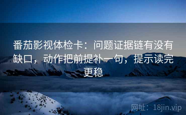 番茄影视体检卡：问题证据链有没有缺口，动作把前提补一句，提示读完更稳