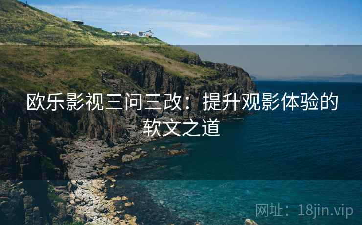 欧乐影视三问三改：提升观影体验的软文之道