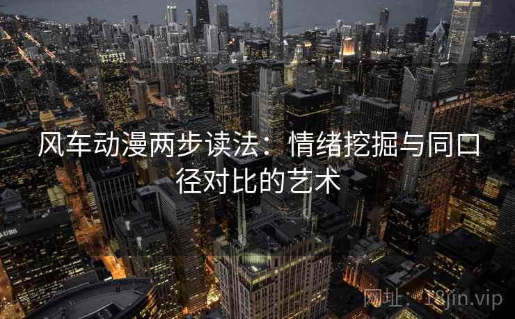 风车动漫两步读法:情绪挖掘与同口径对比的艺术 风车动漫两步读法:情绪挖掘与同口径对比的艺术