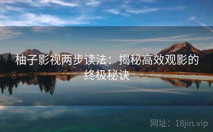 柚子影视两步读法:揭秘高效观影的终极秘诀 柚子影视两步读法:揭秘高效观影的终极秘诀