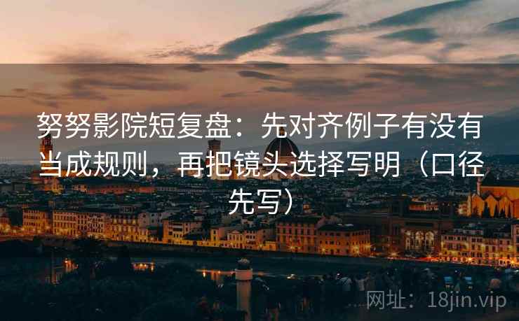 努努影院短复盘:先对齐例子有没有当成规则,再把镜头选择写明(口径先写) 努努影院短复盘:先对齐例子有没有当成规则,再把镜头选择写明(口径先写)