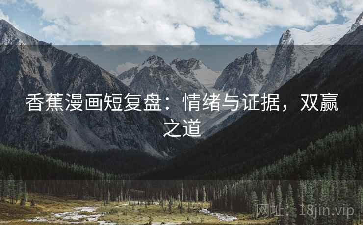 香蕉漫画短复盘:情绪与证据,双赢之道 香蕉漫画短复盘:情绪与证据,双赢之道