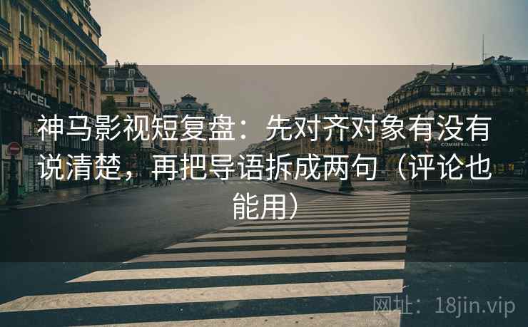 神马影视短复盘：先对齐对象有没有说清楚，再把导语拆成两句（评论也能用）