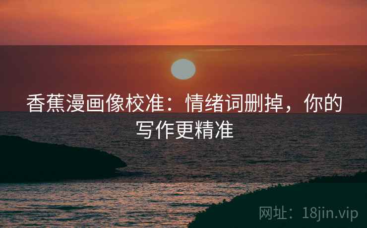 香蕉漫画像校准:情绪词删掉,你的写作更精准 香蕉漫画像校准:情绪词删掉,你的写作更精准