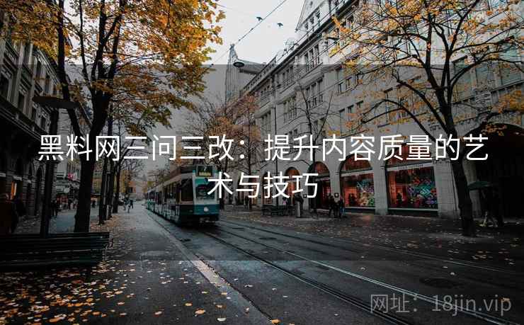 黑料网三问三改：提升内容质量的艺术与技巧