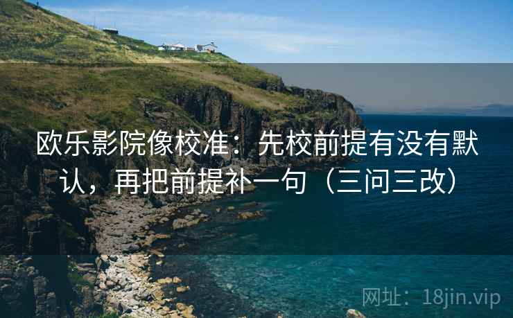 欧乐影院像校准:先校前提有没有默认,再把前提补一句(三问三改) 欧乐影院像校准:先校前提有没有默认,再把前提补一句(三问三改)