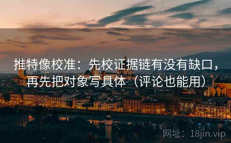 推特像校准:先校证据链有没有缺口,再先把对象写具体(评论也能用) 推特像校准:先校证据链有没有缺口,再先把对象写具体(评论也能用)