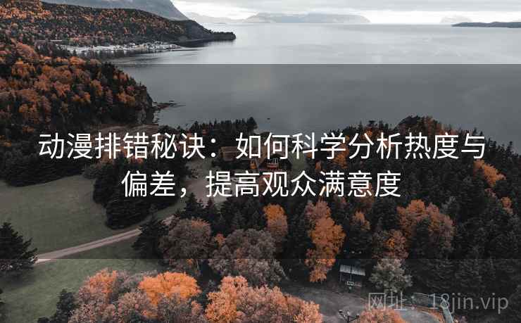 动漫排错秘诀:如何科学分析热度与偏差,提高观众满意度 动漫排错秘诀:如何科学分析热度与偏差,提高观众满意度