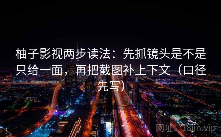 柚子影视两步读法:先抓镜头是不是只给一面,再把截图补上下文(口径先写) 柚子影视两步读法:先抓镜头是不是只给一面,再把截图补上下文(口径先写)