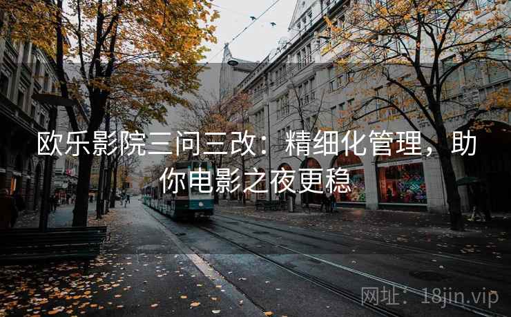 欧乐影院三问三改:精细化管理,助你电影之夜更稳 欧乐影院三问三改:精细化管理,助你电影之夜更稳
