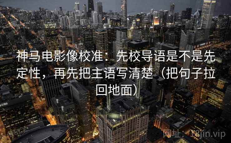 神马电影像校准:先校导语是不是先定性,再先把主语写清楚(把句子拉回地面) 神马电影像校准:先校导语是不是先定性,再先把主语写清楚(把句子拉回地面)