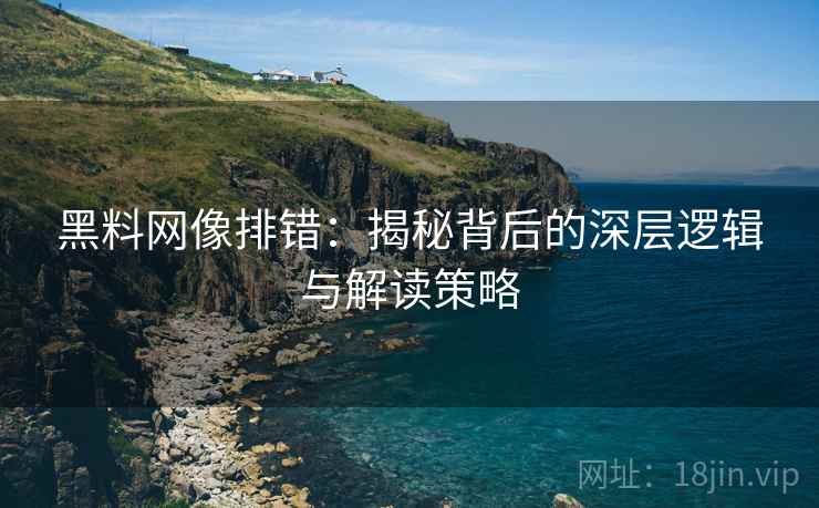 黑料网像排错:揭秘背后的深层逻辑与解读策略 黑料网像排错:揭秘背后的深层逻辑与解读策略