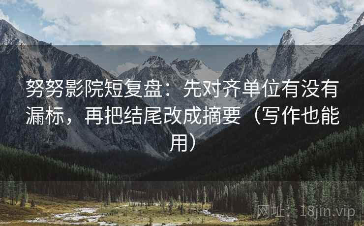 努努影院短复盘:先对齐单位有没有漏标,再把结尾改成摘要(写作也能用) 努努影院短复盘:先对齐单位有没有漏标,再把结尾改成摘要(写作也能用)