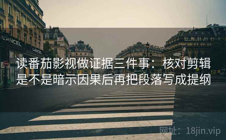 读番茄影视做证据三件事:核对剪辑是不是暗示因果后再把段落写成提纲 读番茄影视做证据三件事:核对剪辑是不是暗示因果后再把段落写成提纲